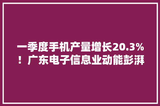 一季度手机产量增长20.3%！广东电子信息业动能彭湃 一季度手机产量增长20.3%！广东电子信息业动能彭湃 智能科技