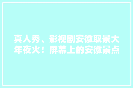 真人秀、影视剧安徽取景大年夜火！屏幕上的安徽景点你能认出几个？ 真人秀、影视剧安徽取景大年夜火！屏幕上的安徽景点你能认出几个？ 智能家居