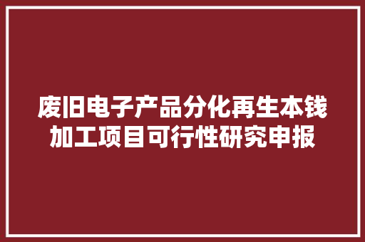 废旧电子产品分化再生本钱加工项目可行性研究申报 废旧电子产品分化再生本钱加工项目可行性研究申报 智能科技