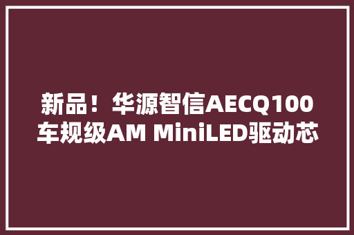 新品！华源智信AECQ100车规级AM MiniLED驱动芯片HY8602B0QA重磅宣告 新品！华源智信AECQ100车规级AM MiniLED驱动芯片HY8602B0QA重磅宣告 人工智能