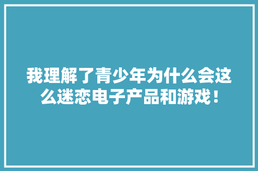 我理解了青少年为什么会这么迷恋电子产品和游戏！ 我理解了青少年为什么会这么迷恋电子产品和游戏！ 人工智能