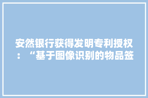 安然银行获得发明专利授权：“基于图像识别的物品签收方法、装配、设备及存储介质” 安然银行获得发明专利授权：“基于图像识别的物品签收方法、装配、设备及存储介质” 智能科技