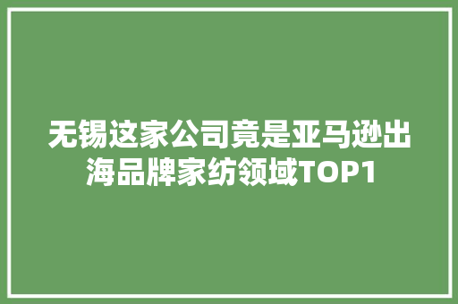无锡这家公司竟是亚马逊出海品牌家纺领域TOP1