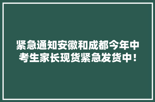 紧急通知安徽和成都今年中考生家长现货紧急发货中！其他地...