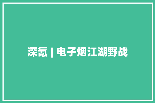 深氪 | 电子烟江湖野战 深氪 | 电子烟江湖野战 人工智能