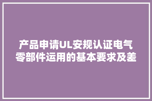 产品申请UL安规认证电气零部件运用的基本要求及差异 产品申请UL安规认证电气零部件运用的基本要求及差异 人工智能