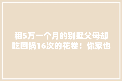 租5万一个月的别墅父母却吃回锅16次的花卷！你家也有同款父母吗？ 租5万一个月的别墅父母却吃回锅16次的花卷！你家也有同款父母吗？ 智能科技