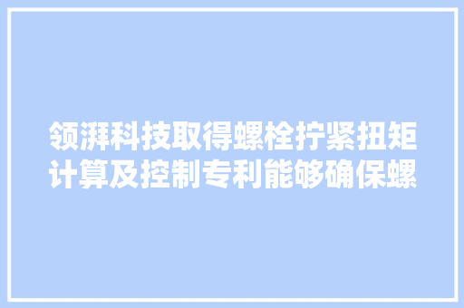 领湃科技取得螺栓拧紧扭矩计算及控制专利能够确保螺栓拧紧后供应夹紧力的准确性与精确性 领湃科技取得螺栓拧紧扭矩计算及控制专利能够确保螺栓拧紧后供应夹紧力的准确性与精确性 人工智能