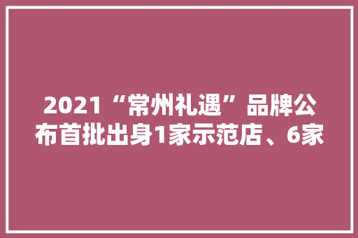 2021“常州礼遇”品牌公布首批出身1家示范店、6家品牌店、12位品牌大年夜使 2021“常州礼遇”品牌公布首批出身1家示范店、6家品牌店、12位品牌大年夜使 互联通信