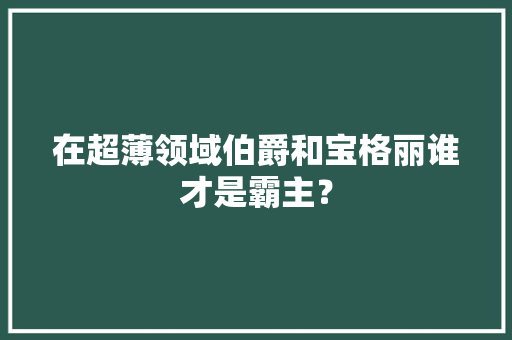 在超薄领域伯爵和宝格丽谁才是霸主？ 在超薄领域伯爵和宝格丽谁才是霸主？ 互联通信