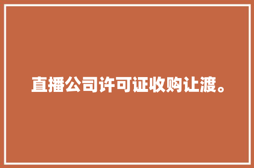 直播公司许可证收购让渡。 直播公司许可证收购让渡。 智能科技