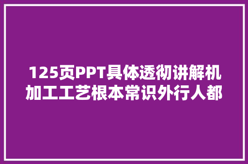 125页PPT具体透彻讲解机加工工艺根本常识外行人都能看懂 125页PPT具体透彻讲解机加工工艺根本常识外行人都能看懂 智能科技