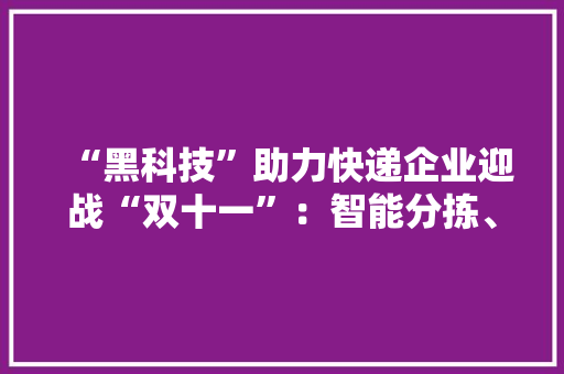 “黑科技”助力快递企业迎战“双十一”：智能分拣、末尾配送更高效 “黑科技”助力快递企业迎战“双十一”：智能分拣、末尾配送更高效 人工智能