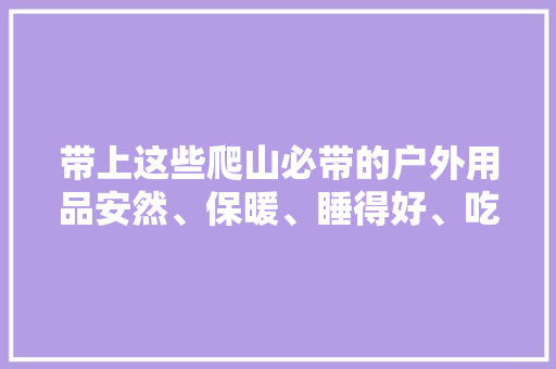 带上这些爬山必带的户外用品安然、保暖、睡得好、吃得好 带上这些爬山必带的户外用品安然、保暖、睡得好、吃得好 智能家居
