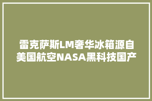 雷克萨斯LM奢华冰箱源自美国航空NASA黑科技国产大年夜牌不到百元 雷克萨斯LM奢华冰箱源自美国航空NASA黑科技国产大年夜牌不到百元 智能家居