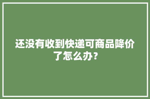 还没有收到快递可商品降价了怎么办？ 还没有收到快递可商品降价了怎么办？ 人工智能