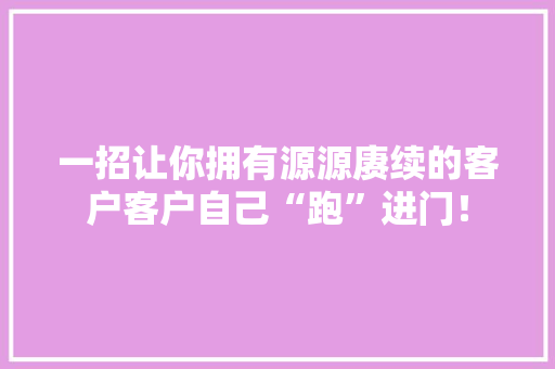 一招让你拥有源源赓续的客户客户自己“跑”进门！ 一招让你拥有源源赓续的客户客户自己“跑”进门！ 人工智能