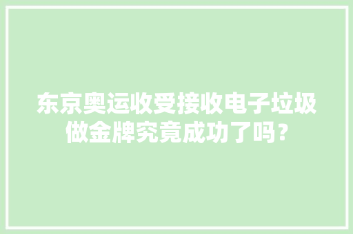 东京奥运收受接收电子垃圾做金牌究竟成功了吗？ 东京奥运收受接收电子垃圾做金牌究竟成功了吗？ 人工智能