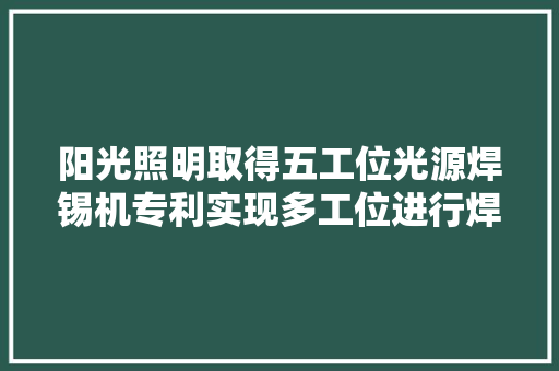阳光照明取得五工位光源焊锡机专利实现多工位进行焊锡 阳光照明取得五工位光源焊锡机专利实现多工位进行焊锡 智能科技