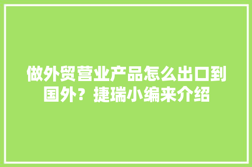 做外贸营业产品怎么出口到国外？捷瑞小编来介绍 做外贸营业产品怎么出口到国外？捷瑞小编来介绍 智能科技