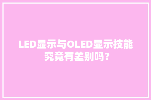 LED显示与OLED显示技能 究竟有差别吗？ LED显示与OLED显示技能 究竟有差别吗？ 智能科技