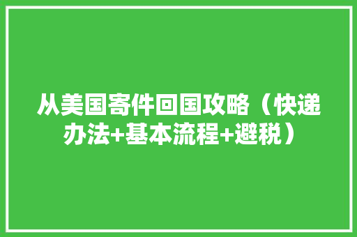 从美国寄件回国攻略（快递办法+基本流程+避税） 从美国寄件回国攻略（快递办法+基本流程+避税） 智能家居