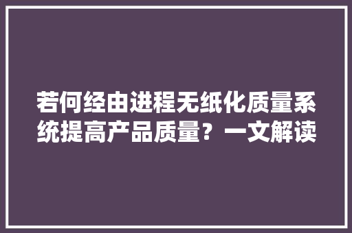 若何经由进程无纸化质量系统提高产品质量？一文解读！ 若何经由进程无纸化质量系统提高产品质量？一文解读！ 互联通信