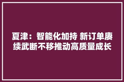 夏津：智能化加持 新订单赓续武断不移推动高质量成长 夏津：智能化加持 新订单赓续武断不移推动高质量成长 人工智能