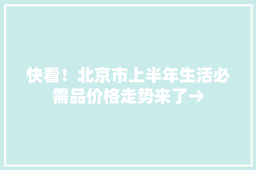 快看！北京市上半年生活必需品价格走势来了→ 快看！北京市上半年生活必需品价格走势来了→ 互联通信