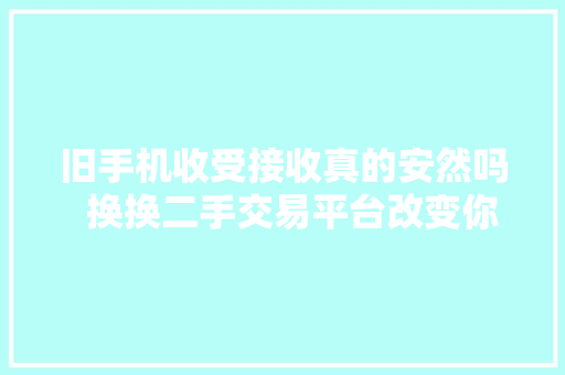 旧手机收受接收真的安然吗  换换二手交易平台改变你的认知 旧手机收受接收真的安然吗  换换二手交易平台改变你的认知 人工智能