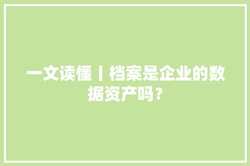 一文读懂丨档案是企业的数据资产吗？ 一文读懂丨档案是企业的数据资产吗？ 人工智能
