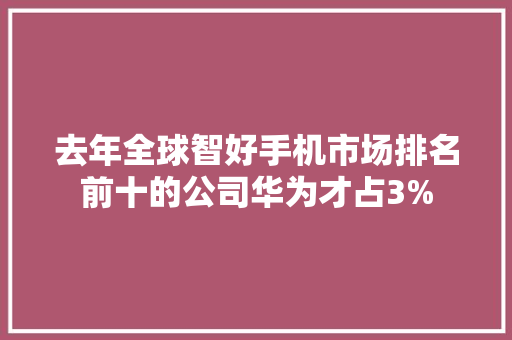 去年全球智好手机市场排名前十的公司华为才占3% 去年全球智好手机市场排名前十的公司华为才占3% 人工智能