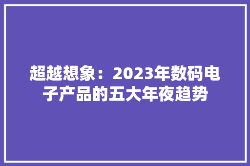 超越想象：2023年数码电子产品的五大年夜趋势 超越想象：2023年数码电子产品的五大年夜趋势 人工智能
