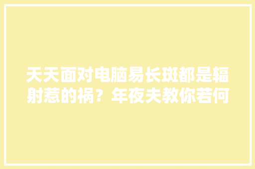 天天面对电脑易长斑都是辐射惹的祸？年夜夫教你若何淡化斑点 天天面对电脑易长斑都是辐射惹的祸？年夜夫教你若何淡化斑点 智能家居