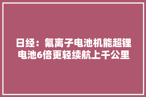 日经：氟离子电池机能超锂电池6倍更轻续航上千公里 日本研发领先 日经：氟离子电池机能超锂电池6倍更轻续航上千公里 日本研发领先 智能家居