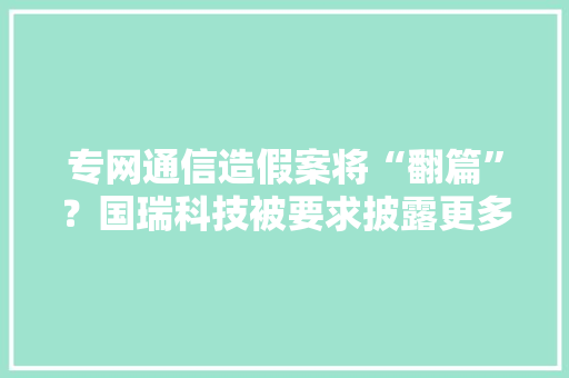 专网通信造假案将“翻篇”？国瑞科技被要求披露更多细节前五大年夜客户、供应商更改惹追问 专网通信造假案将“翻篇”？国瑞科技被要求披露更多细节前五大年夜客户、供应商更改惹追问 智能家居