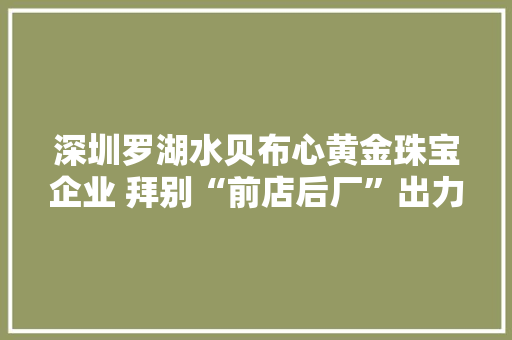深圳罗湖水贝布心黄金珠宝企业 拜别“前店后厂”出力立异创意 深圳罗湖水贝布心黄金珠宝企业 拜别“前店后厂”出力立异创意 智能家居