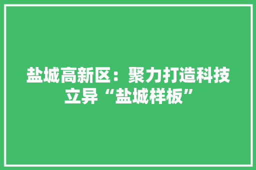 盐城高新区：聚力打造科技立异“盐城样板” 盐城高新区：聚力打造科技立异“盐城样板” 智能家居