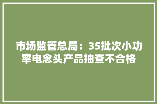 市场监管总局：35批次小功率电念头产品抽查不合格 市场监管总局：35批次小功率电念头产品抽查不合格 人工智能