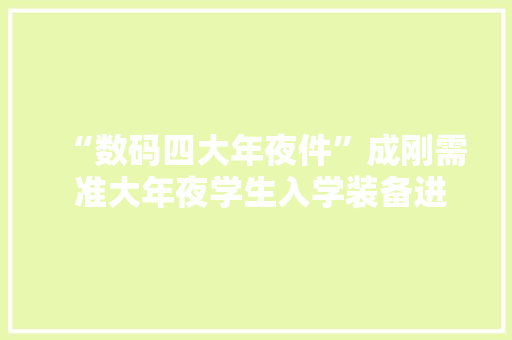 “数码四大年夜件”成刚需 准大年夜学生入学装备进级 互联通信