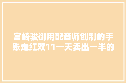宫崎骏御用配音师创制的手账走红双11一天卖出一半的库存 宫崎骏御用配音师创制的手账走红双11一天卖出一半的库存 互联通信