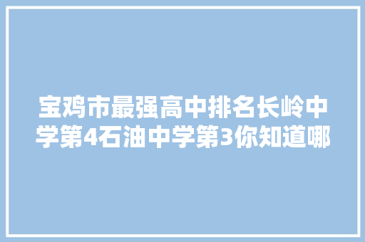 宝鸡市最强高中排名长岭中学第4石油中学第3你知道哪几所？ 宝鸡市最强高中排名长岭中学第4石油中学第3你知道哪几所？ 互联通信