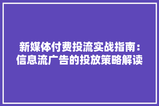 新媒体付费投流实战指南：信息流广告的投放策略解读