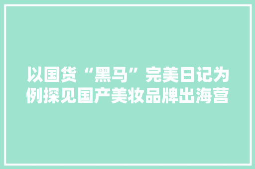 以国货“黑马”完美日记为例探见国产美妆品牌出海营销新策略