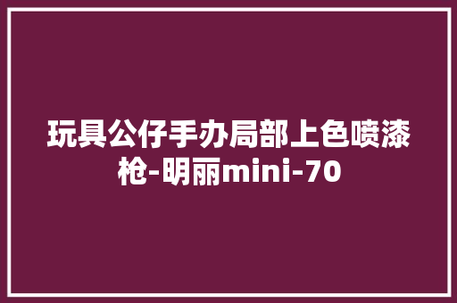 玩具公仔手办局部上色喷漆枪-明丽mini-70 玩具公仔手办局部上色喷漆枪-明丽mini-70 智能家居