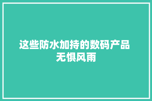 这些防水加持的数码产品 无惧风雨