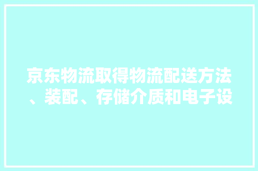 京东物流取得物流配送方法、装配、存储介质和电子设备专利提升用户体验 京东物流取得物流配送方法、装配、存储介质和电子设备专利提升用户体验 智能科技