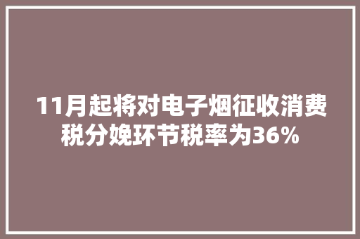 11月起将对电子烟征收消费税分娩环节税率为36%