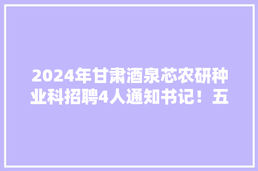 2024年甘肃酒泉芯农研种业科招聘4人通知书记！五险一金！ 2024年甘肃酒泉芯农研种业科招聘4人通知书记！五险一金！ 互联通信