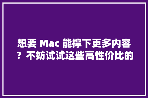 想要 Mac 能撑下更多内容？不妨试试这些高性价比的存储好物 想要 Mac 能撑下更多内容？不妨试试这些高性价比的存储好物 智能家居